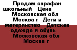 Продам сарафан школьный › Цена ­ 1 000 - Московская обл., Москва г. Дети и материнство » Детская одежда и обувь   . Московская обл.,Москва г.